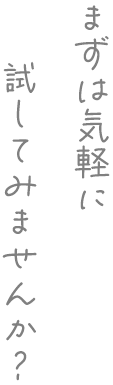 まずは気軽に、試してみませんか？