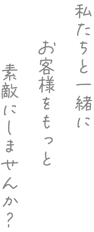 私たちと一緒にお客様をもっと素敵にしませんか？